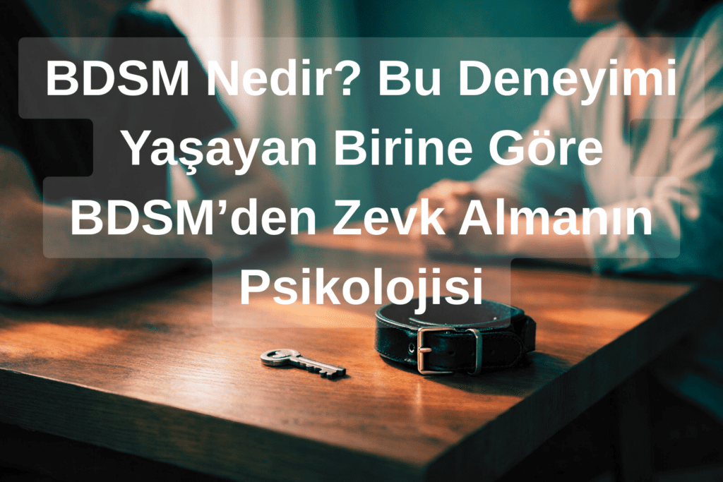 BDSM Nedir? Bu Deneyimi Yaşayan Birine Göre BDSM’den Zevk Almanın Psikolojisi