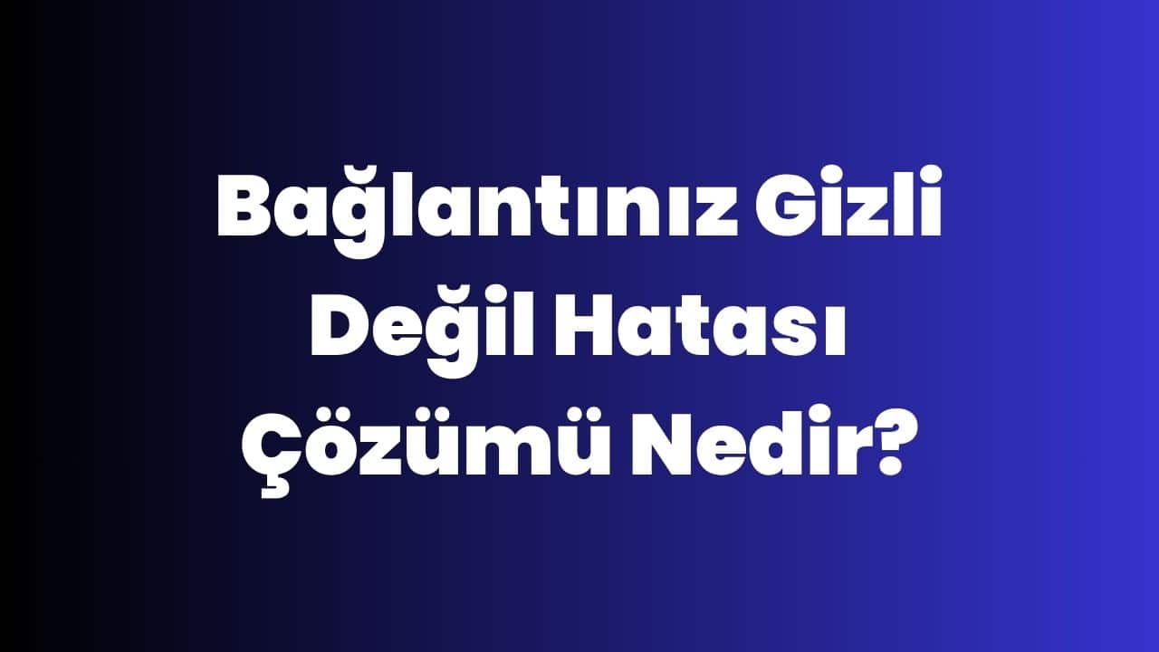 Bağlantınız Gizli Değil Hatası Çözümü